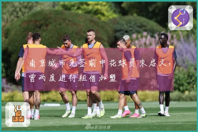 南京城市免签前申花球员朱启文，曾两度进行租借加盟