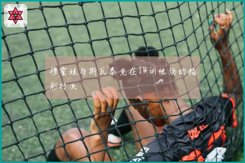 穆霍娃与斯瓦泰克在IW训练场的精彩对决