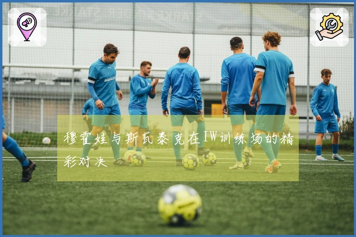 穆霍娃与斯瓦泰克在IW训练场的精彩对决