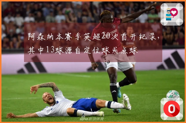 阿森纳本赛季英超20次首开纪录，其中13球源自定位球或点球