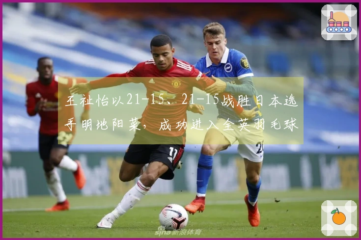 王祉怡以21-15、21-15战胜日本选手明地阳菜，成功进入全英羽毛球公开赛女单16强