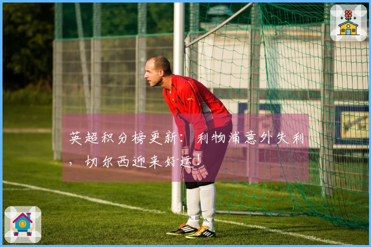 英超积分榜更新：利物浦意外失利，切尔西迎来好运！