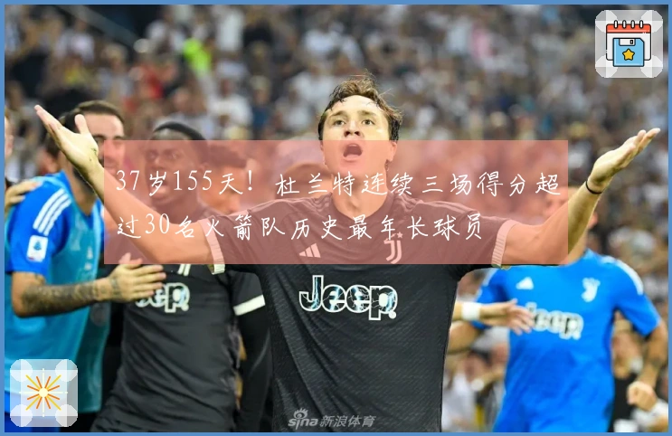 37岁155天！杜兰特连续三场得分超过30名火箭队历史最年长球员