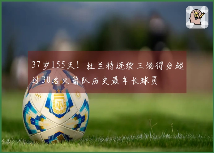 37岁155天！杜兰特连续三场得分超过30名火箭队历史最年长球员