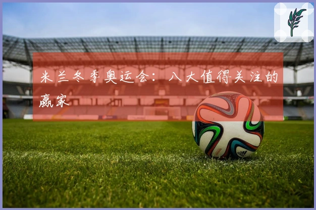 米兰冬季奥运会：八大值得关注的赢家