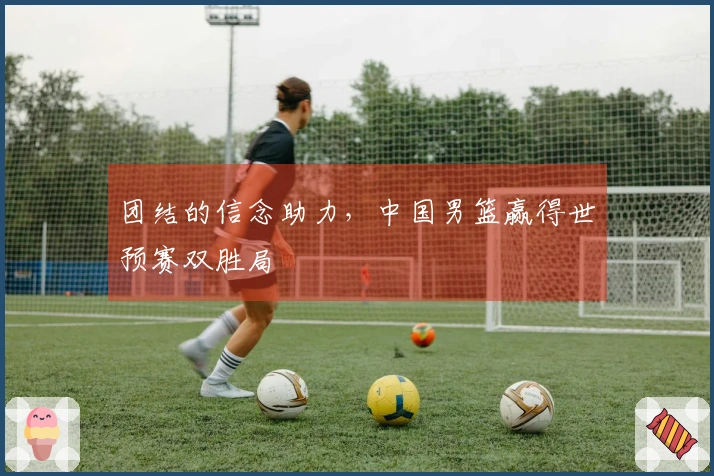 团结的信念助力，中国男篮赢得世预赛双胜局