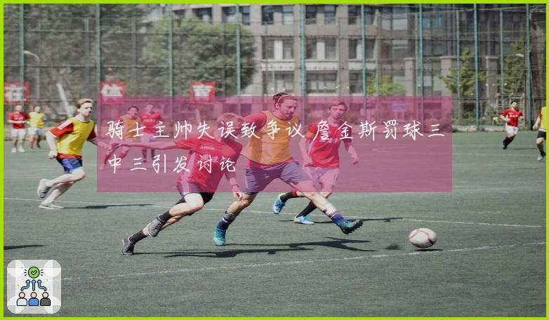 骑士主帅失误致争议 詹金斯罚球三中三引发讨论