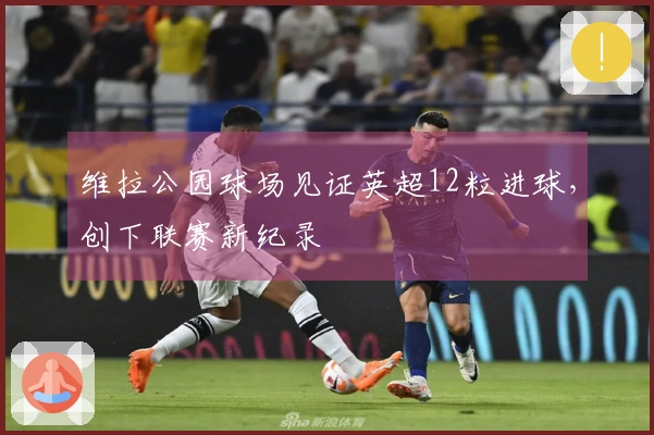 维拉公园球场见证英超12粒进球，创下联赛新纪录