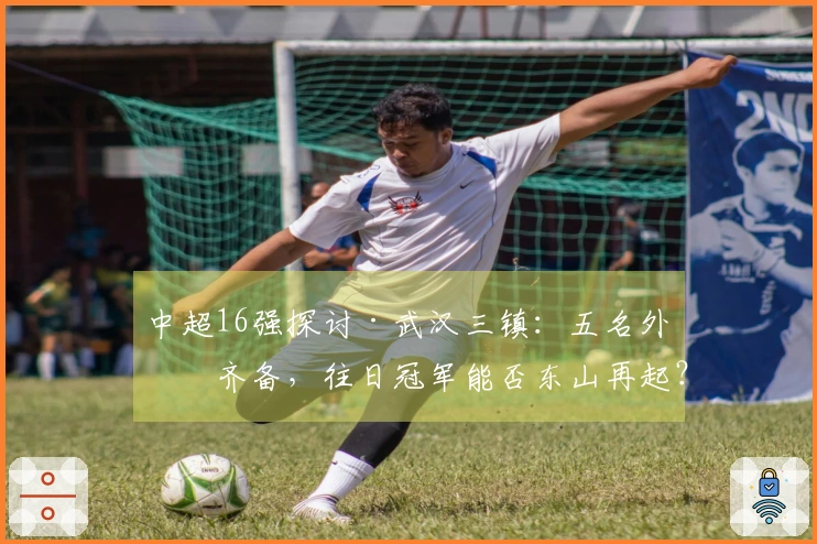 中超16强探讨·武汉三镇:五名外援齐备,往日冠军能否东山再起?