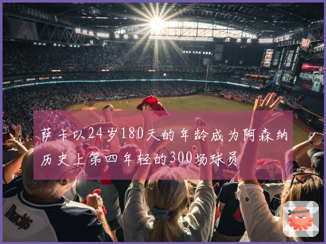 萨卡以24岁180天的年龄成为阿森纳历史上第四年轻的300场球员