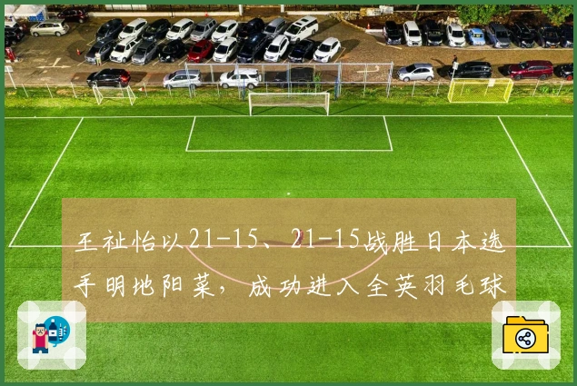 王祉怡以21-15、21-15战胜日本选手明地阳菜，成功进入全英羽毛球公开赛女单16强