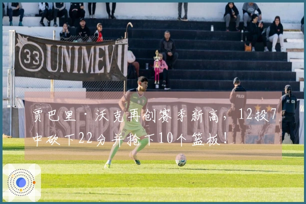 贾巴里·沃克再创赛季新高，12投7中砍下22分并抢下10个篮板！