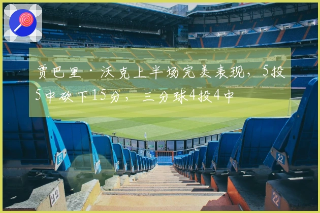 贾巴里·沃克上半场完美表现，5投5中砍下15分，三分球4投4中