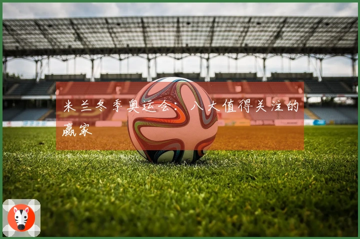 米兰冬季奥运会：八大值得关注的赢家