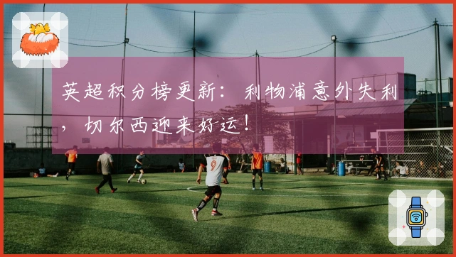 英超积分榜更新：利物浦意外失利，切尔西迎来好运！