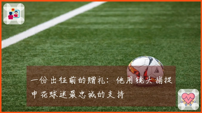 一份出征前的赠礼：他用镜头捕捉申花球迷最忠诚的支持